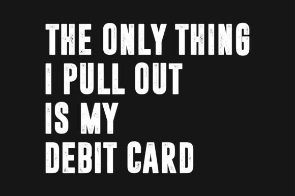 The Only Thing I Pull Out is My Debit